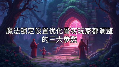 魔法锁定设置优化骨灰玩家都调整的三大参数