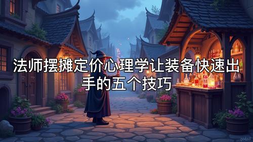 法师摆摊定价心理学让装备快速出手的五个技巧 法师摆摊定价心理学让装备快速出手的五个技巧