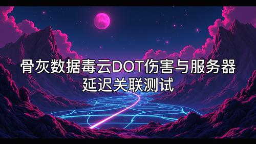 骨灰数据毒云DOT伤害与服务器延迟关联测试