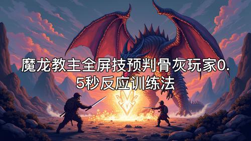 魔龙教主全屏技预判骨灰玩家0.5秒反应训练法