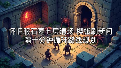 怀旧服石墓七层清场 楔蛾刷新间隔十分钟循环路线规划