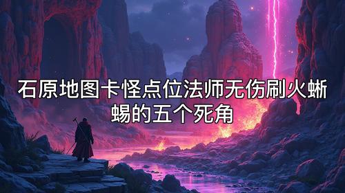 石原地图卡怪点位法师无伤刷火蜥蜴的五个死角