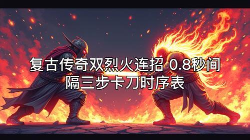 复古传奇双烈火连招 0.8秒间隔三步卡刀时序表 复古传奇双烈火连招 0.8秒间隔三步卡刀时序表