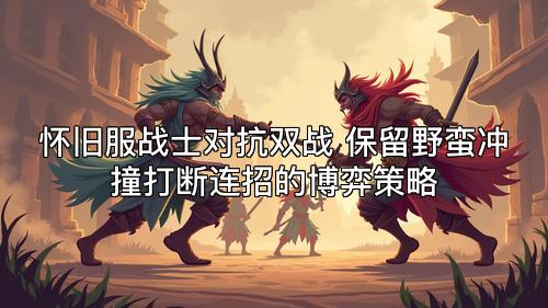 怀旧服战士对抗双战 保留野蛮冲撞打断连招的博弈策略