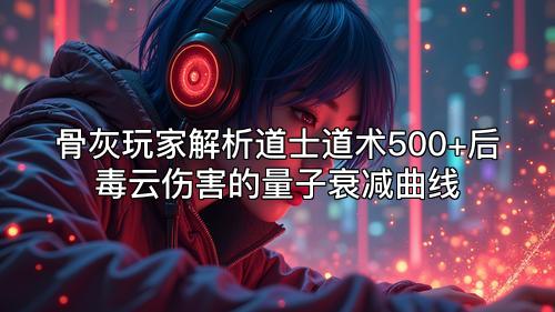 骨灰玩家解析道士道术500+后毒云伤害的量子衰减曲线