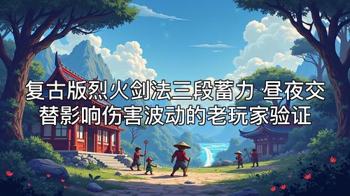 复古版烈火剑法三段蓄力 昼夜交替影响伤害波动的老玩家验证