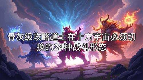 骨灰级攻略道士在十方宇宙必须切换的24种战斗形态