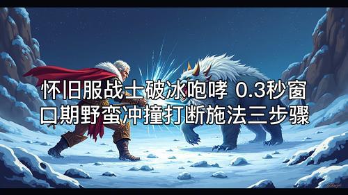 怀旧服战士破冰咆哮 0.3秒窗口期野蛮冲撞打断施法三步骤