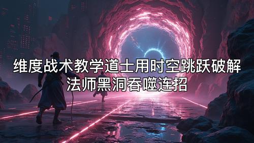 维度战术教学道士用时空跳跃破解法师黑洞吞噬连招 维度战术教学道士用时空跳跃破解法师黑洞吞噬连招