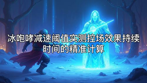 冰咆哮减速阈值实测控场效果持续时间的精准计算
