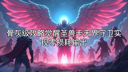 骨灰级攻略觉醒圣兽卡天界守卫实现零损耗输出 骨灰级攻略觉醒圣兽卡天界守卫实现零损耗输出