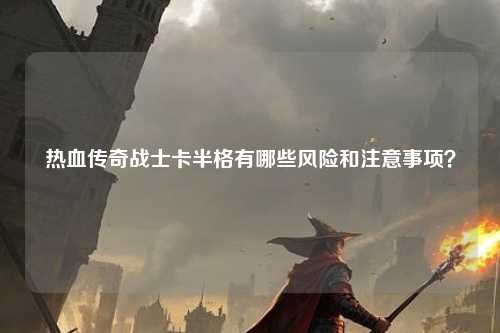 热血传奇战士卡半格有哪些风险和注意事项？