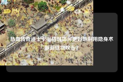 热血传奇道士卡半格时如何更好地利用隐身术躲避怪物攻击？