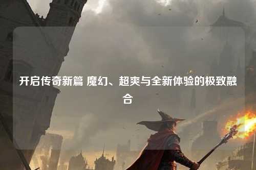 开启传奇新篇 魔幻、超爽与全新体验的极致融合 开启传奇新篇 魔幻、超爽与全新体验的极致融合