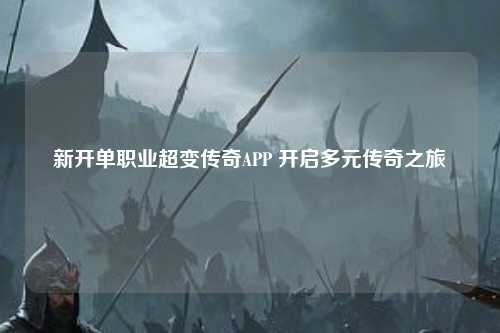新开单职业超变传奇APP 开启多元传奇之旅 新开单职业超变传奇APP 开启多元传奇之旅