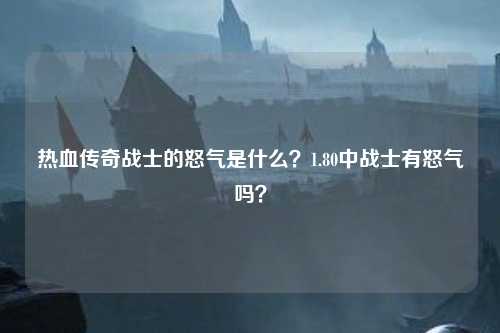 热血传奇战士的怒气是什么？1.80中战士有怒气吗？
