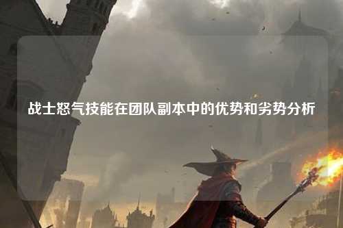 战士怒气技能在团队副本中的优势和劣势分析