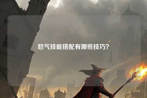 怒气技能搭配有哪些技巧？