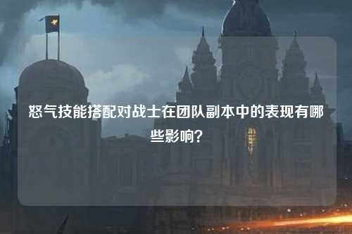 怒气技能搭配对战士在团队副本中的表现有哪些影响? 怒气技能搭配对战士在团队副本中的表现有哪些影响?