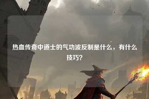 热血传奇中道士的气功波反制是什么，有什么技巧？