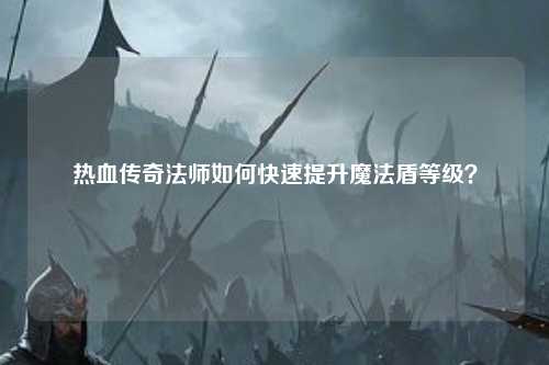 热血传奇法师如何快速提升魔法盾等级？