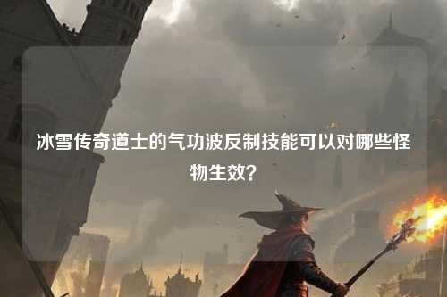 冰雪传奇道士的气功波反制技能可以对哪些怪物生效？