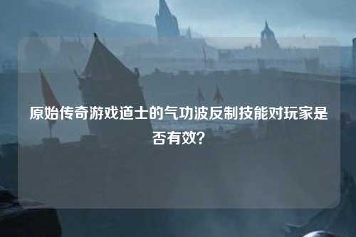 原始传奇游戏道士的气功波反制技能对玩家是否有效？