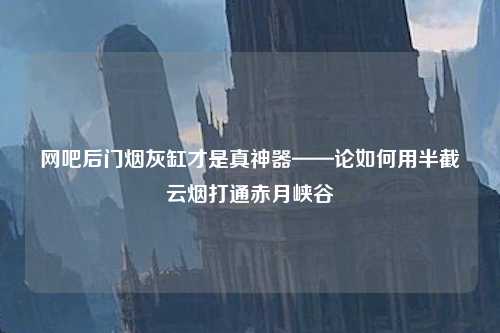 网吧后门烟灰缸才是真神器——论如何用半截云烟打通赤月峡谷