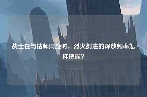 战士在与法师周旋时，烈火剑法的释放频率怎样把握？
