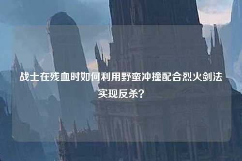 战士在残血时如何利用野蛮冲撞配合烈火剑法实现反杀？