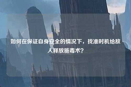 如何在保证自身安全的情况下，找准时机给敌人释放施毒术？