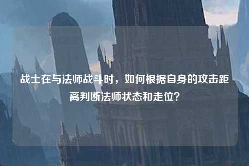 战士在与法师战斗时，如何根据自身的攻击距离判断法师状态和走位？
