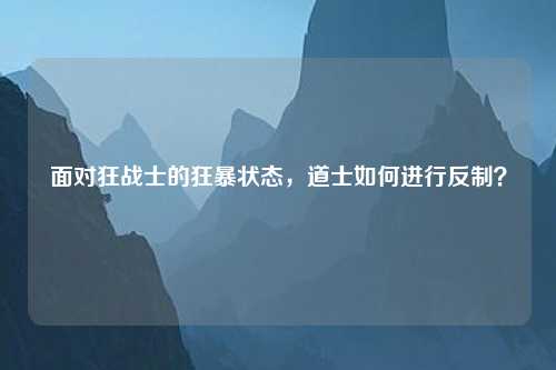 面对狂战士的狂暴状态，道士如何进行反制？