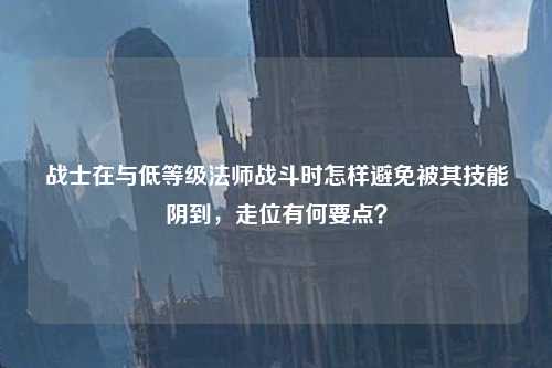战士在与低等级法师战斗时怎样避免被其技能阴到，走位有何要点？