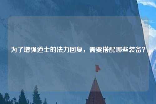 为了增强道士的法力回复，需要搭配哪些装备？