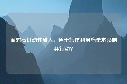 面对高机动性敌人，道士怎样利用施毒术限制其行动？