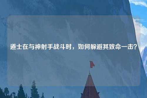 道士在与神射手战斗时，如何躲避其致命一击？