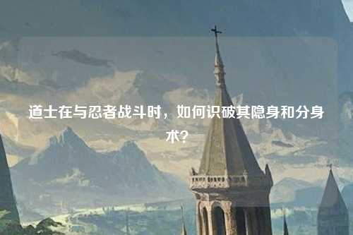 道士在与忍者战斗时，如何识破其隐身和分身术？