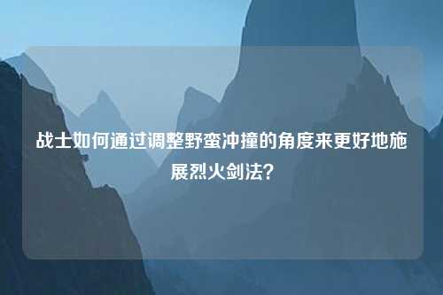 战士如何通过调整野蛮冲撞的角度来更好地施展烈火剑法？
