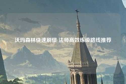 沃玛森林快速刷怪 法师高效练级路线推荐