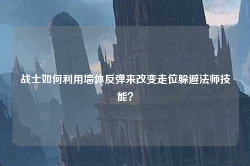 战士如何利用墙体反弹来改变走位躲避法师技能？