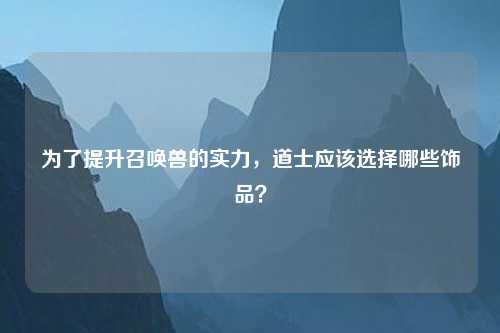 为了提升召唤兽的实力，道士应该选择哪些饰品？