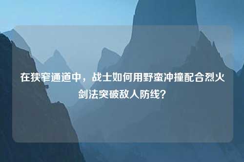 在狭窄通道中,战士如何用野蛮冲撞配合烈火剑法突破敌人防线? 在狭窄通道中,战士如何用野蛮冲撞配合烈火剑法突破敌人防线?