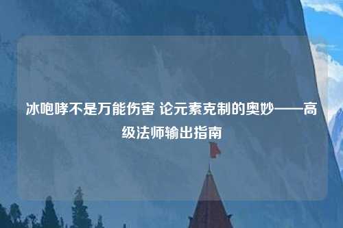冰咆哮不是万能伤害 论元素克制的奥妙——高级法师输出指南